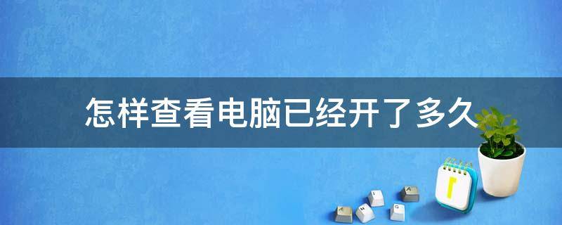 怎样查看电脑已经开了多久（电脑开机了多久怎么看）