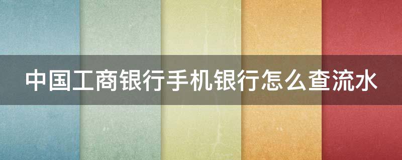 中国工商银行手机银行怎么查流水 中国工商银行手机银行怎么查流水账单