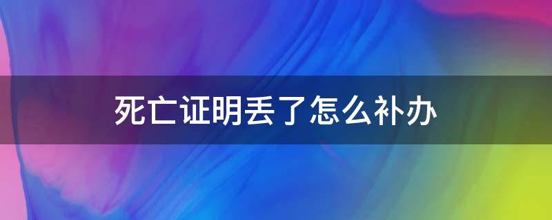 死亡证明丢了怎么补办 死亡证明丢失可以补办吗