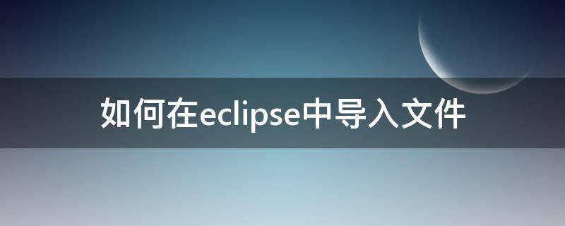 如何在eclipse中導(dǎo)入文件 怎么在eclipse中導(dǎo)入文件