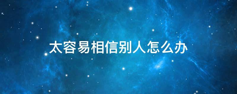 太容易相信別人怎么辦（總是很容易相信別人怎么辦）