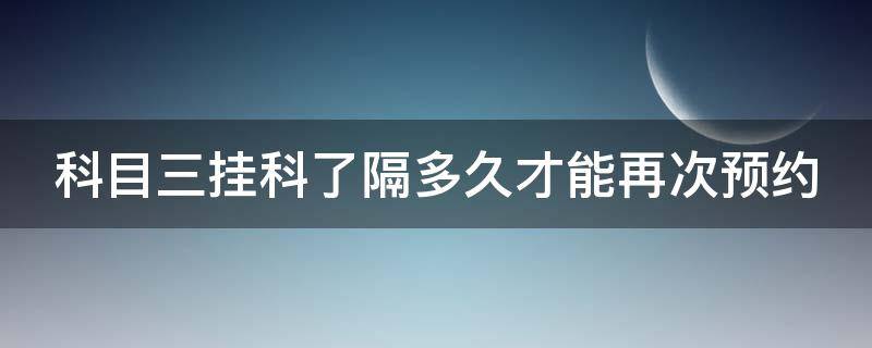 科目三挂科了隔多久才能再次预约 科三补考的比初考的难预约