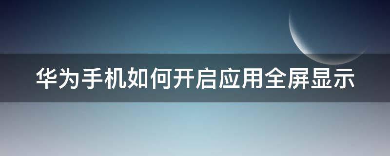 华为手机如何开启应用全屏显示 华为手机软件全屏显示怎么设置