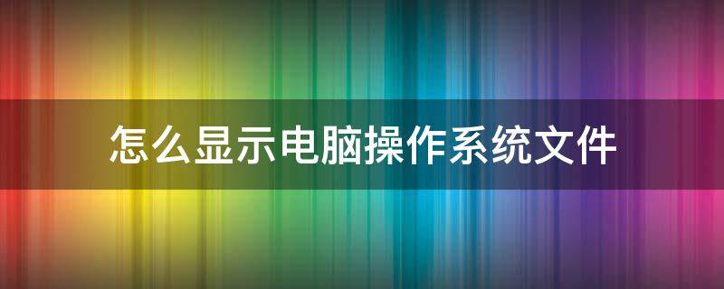 怎么顯示電腦操作系統(tǒng)文件 系統(tǒng)顯示所有文件怎么操作