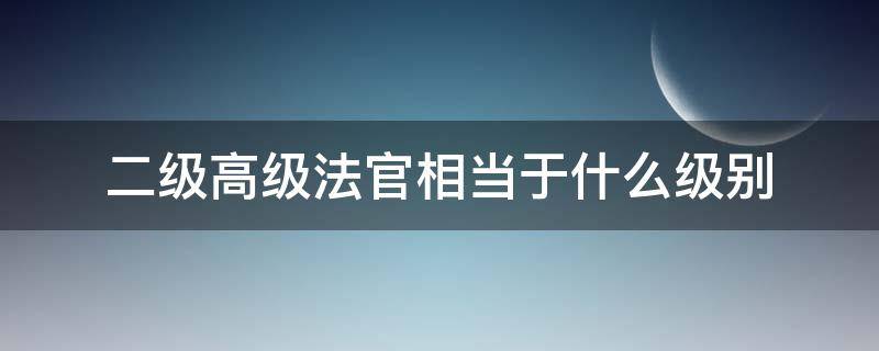 二级高级法官相当于什么级别 二级高级法官相当于什么级别干部