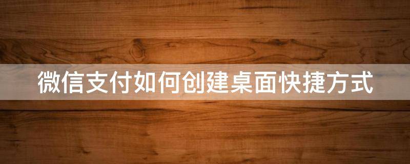 微信支付如何创建桌面快捷方式 微信支付怎么创建桌面快捷方式?