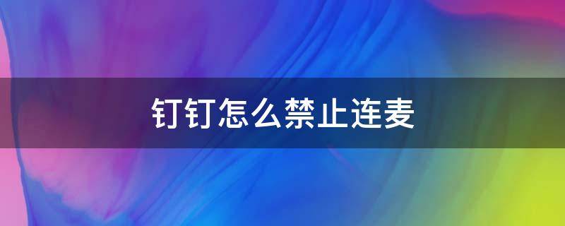 钉钉怎么禁止连麦 钉钉可以关闭连麦吗