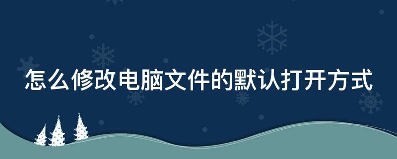 怎么修改电脑文件的默认打开方式（如何修改电脑文件默认打开方式）