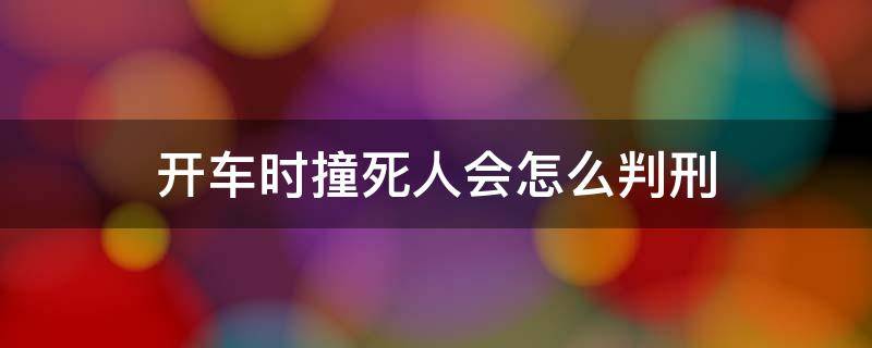 開車時撞死人會怎么判刑 開車把人撞死會判死刑嗎