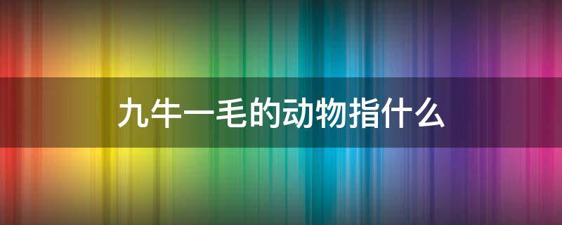 九牛一毛的动物指什么 九牛一毛的动物指什么生肖