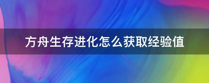 方舟生存进化怎么获取经验值（方舟生存进化怎么获得经验值）