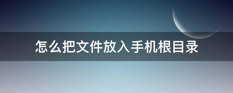 怎么把文件放入手机根目录 怎么把文件放进手机根目录