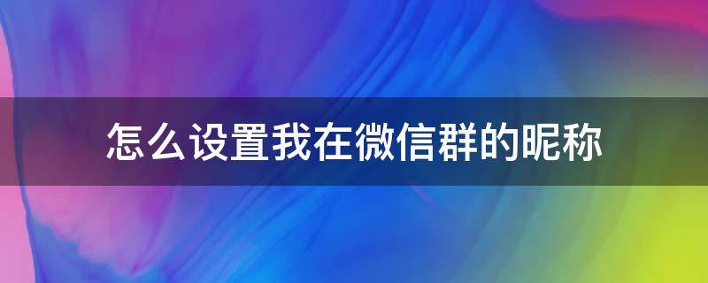 怎么设置我在微信群的昵称 微信上群昵称怎么设置