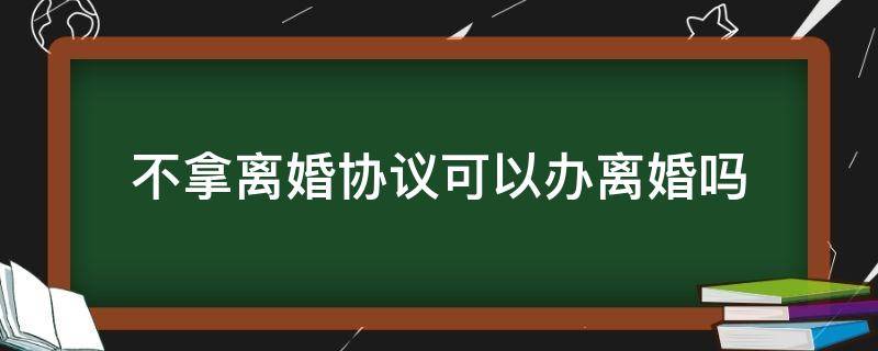 不拿離婚協(xié)議可以辦離婚嗎 協(xié)議離婚不辦手續(xù)可以嗎