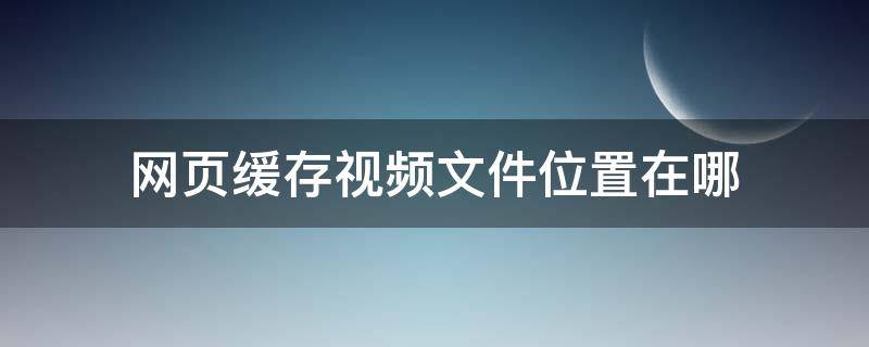 网页缓存视频文件位置在哪（视频缓存文件夹在哪）