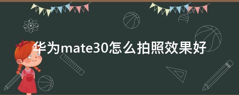 华为mate30怎么拍照效果好 华为mate30相机怎么调拍照效果最好