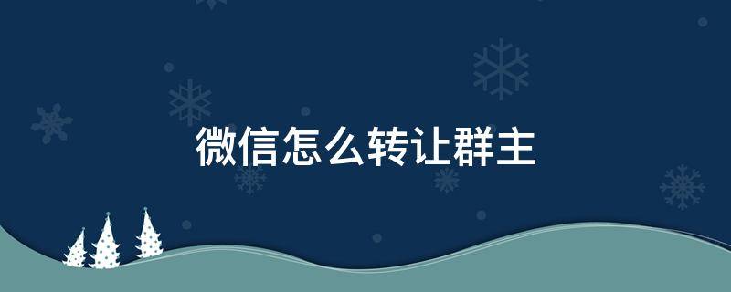 微信怎么转让群主 电脑微信怎么转让群主