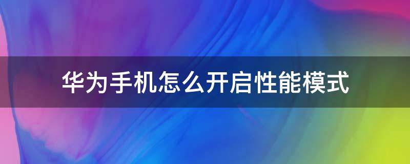 華為手機(jī)怎么開啟性能模式 華為手機(jī)怎么快速開啟性能模式