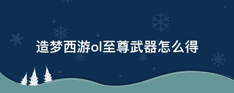 造梦西游ol至尊武器怎么得 造梦西游ol至尊武器怎么得到