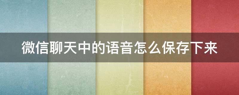 微信聊天中的语音怎么保存下来 微信聊天的语音怎么保存到手机