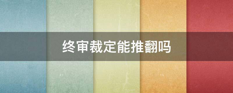 终审裁定能推翻吗 终审判决可以推翻吗