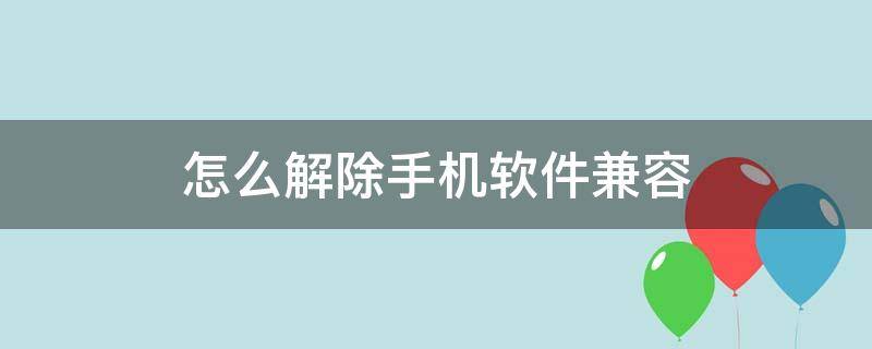 怎么解除手机软件兼容（oppo怎么解除手机软件兼容）