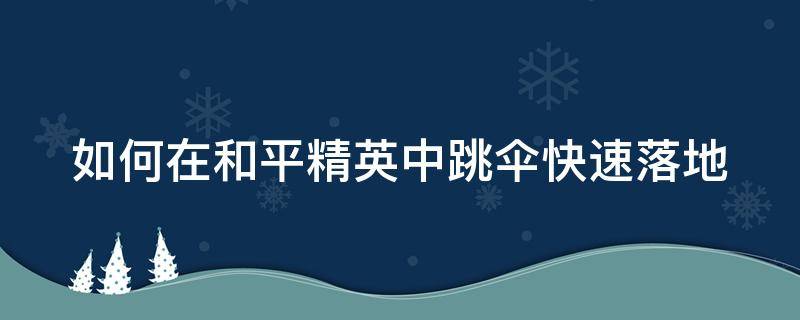 如何在和平精英中跳伞快速落地（和平精英跳伞怎样快速落地）