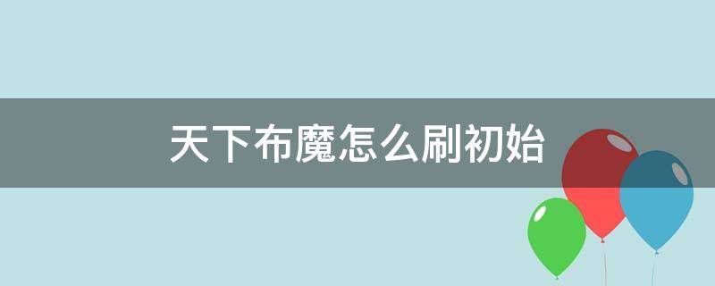 天下布魔怎么刷初始 天下布魔刷材料攻略