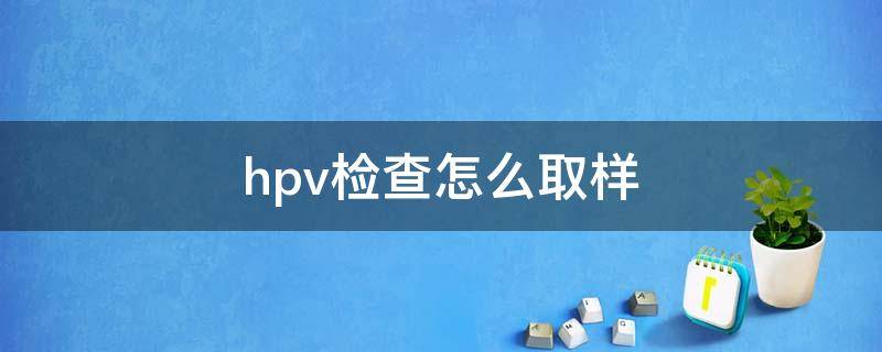 hpv检查怎么取样 女性hpv检查怎么取样