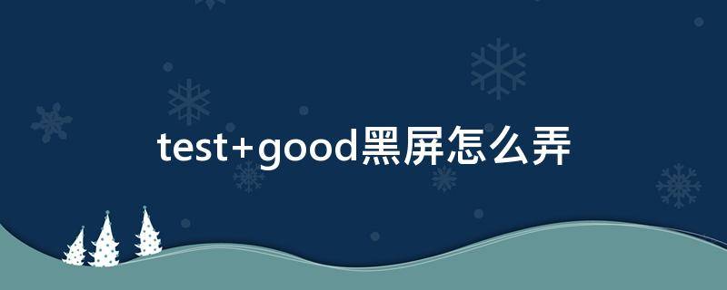 test good黑屏怎么弄