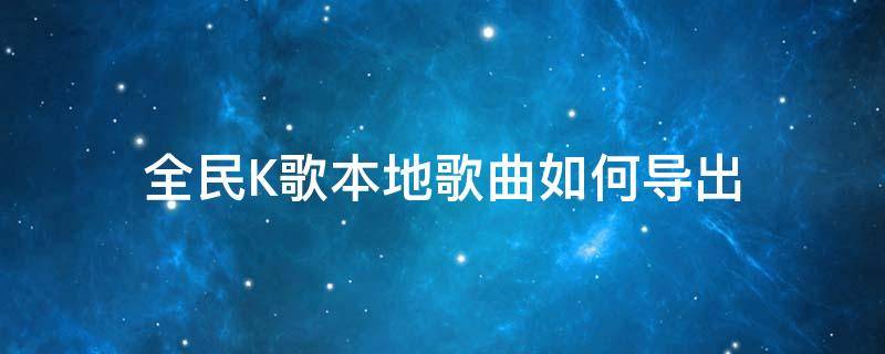 全民K歌本地歌曲如何导出 全民k歌本地音乐如何导出