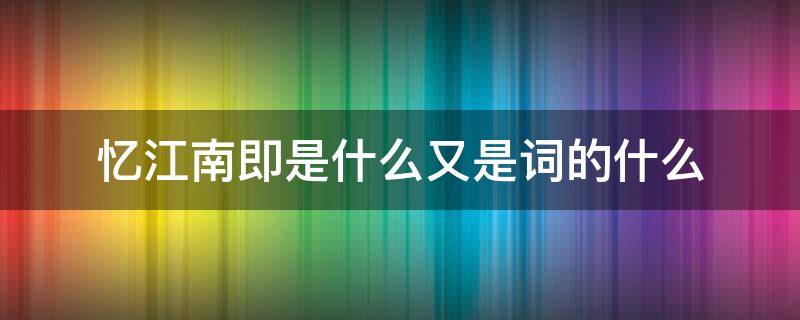 忆江南即是什么又是词的什么 忆江南的诗意是什么