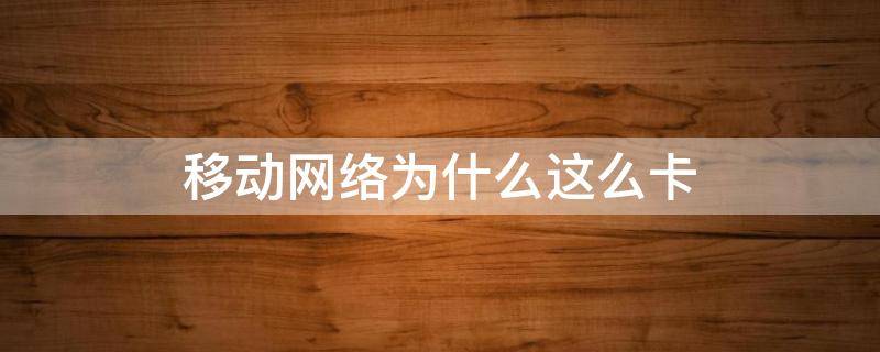 移动网络为什么这么卡 移动网络为什么这么卡?网速慢的原因及解决办法