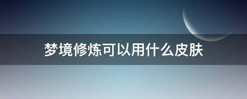 梦境修炼可以用什么皮肤（孙尚香梦境修炼可以用什么皮肤）