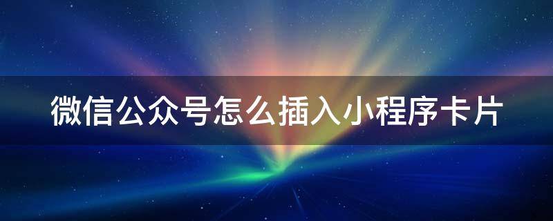 微信公众号怎么插入小程序卡片 公众号卡片怎么添加