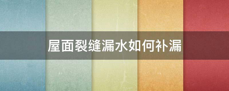 屋面裂缝漏水如何补漏 屋面裂缝漏水补漏材料