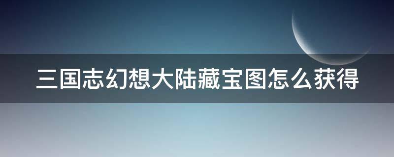 三國志幻想大陸藏寶圖怎么獲得 三國志幻想大陸寶物推薦