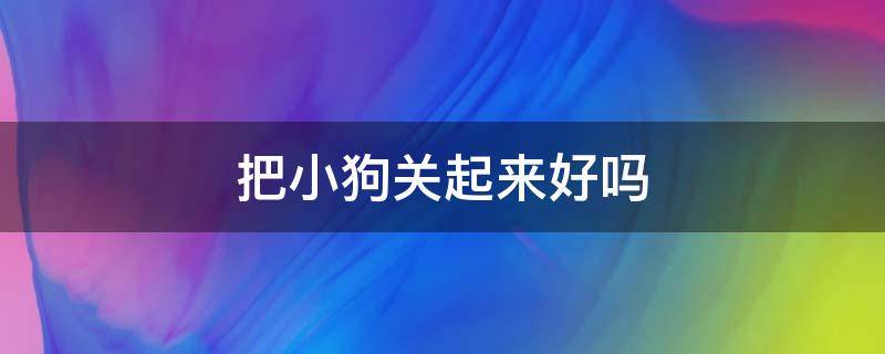 把小狗关起来好吗 狗狗关起来养好吗