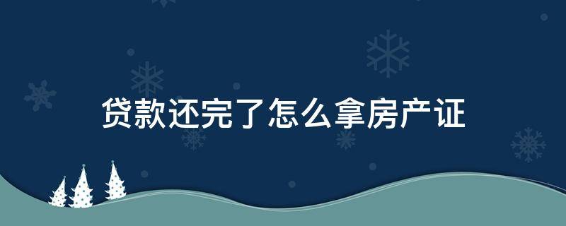 贷款还完了怎么拿房产证 抵押贷款还完了怎么拿房产证