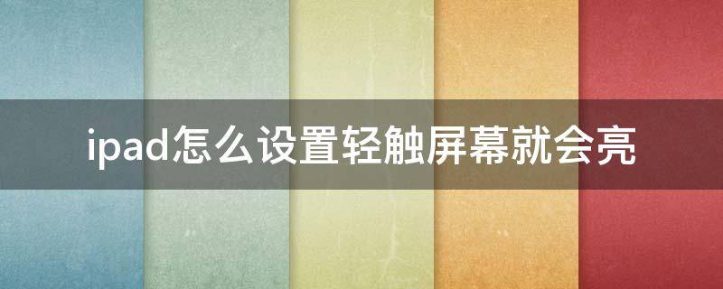 ipad怎么设置轻触屏幕就会亮 ipad可以设置触摸屏幕就点亮吗