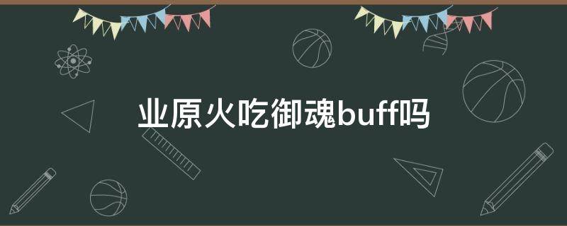 業(yè)原火吃御魂buff嗎 業(yè)原火吃不吃御魂buff