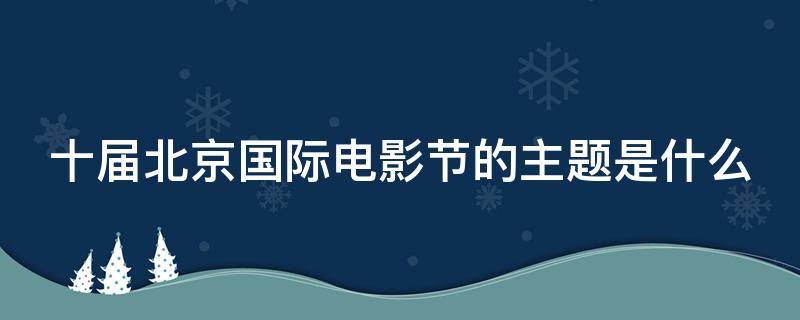 十屆北京國(guó)際電影節(jié)的主題是什么（第十屆北京國(guó)際電影節(jié)開(kāi)幕影片主題）