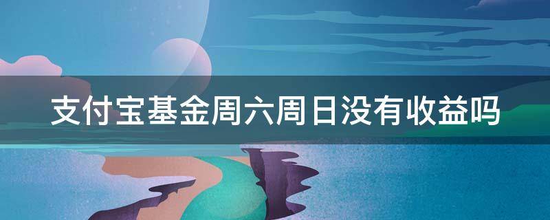 支付宝基金周六周日没有收益吗 支付宝基金周六周日没有收益吗