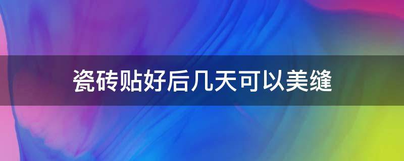 瓷磚貼好后幾天可以美縫（夏天瓷磚貼好后幾天可以美縫）