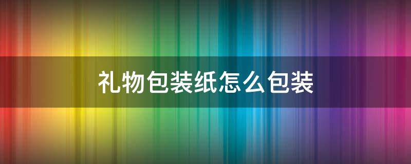 礼物包装纸怎么包装 礼物包装纸怎么包装好看