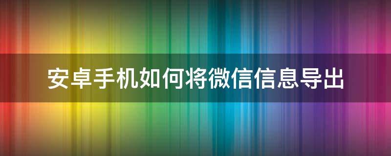 安卓手机如何将微信信息导出 安卓手机怎么导微信数据出来