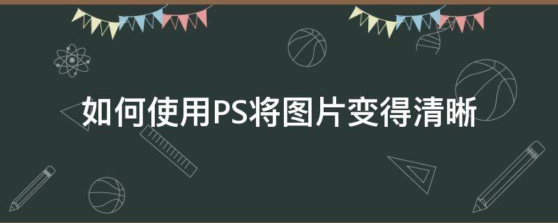 如何使用PS将图片变得清晰 怎么用ps将图片变得清晰