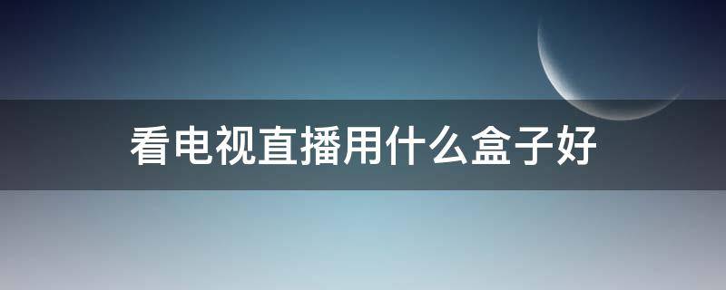 看電視直播用什么盒子好（看電視直播挑選什么盒子）