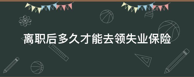 离职后多久才能去领失业保险 离职后多久可以领取失业保险