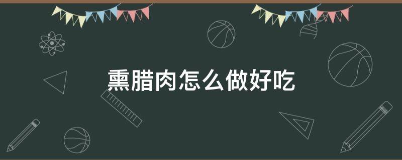 熏腊肉怎么做好吃（四川烟熏腊肉怎么做好吃）